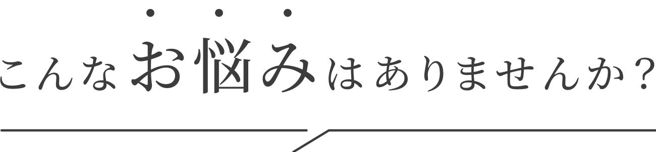 こんなお悩みはありませんか？
